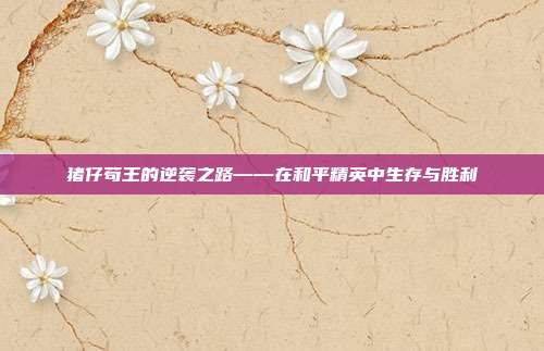 猪仔苟王的逆袭之路——在和平精英中生存与胜利