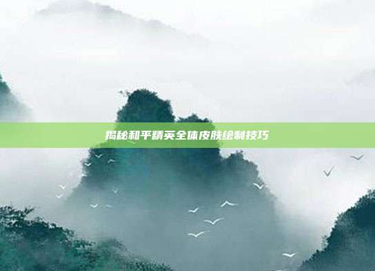 揭秘和平精英全体皮肤绘制技巧