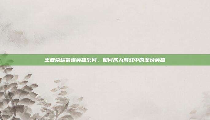 王者荣耀最惨英雄系列，如何成为游戏中的悲情英雄