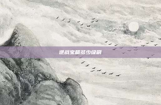 逆战宝箱多少级刷