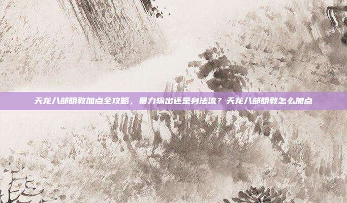 天龙八部明教加点全攻略，暴力输出还是身法流？天龙八部明教怎么加点