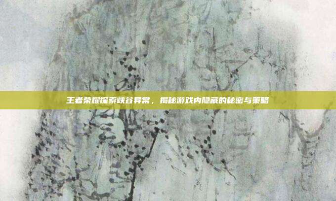 王者荣耀探索峡谷异常,揭秘游戏内隐藏的秘密与策略