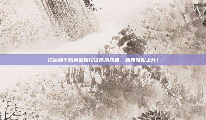 揭秘和平精英最新段位高清攻略，助你轻松上分！