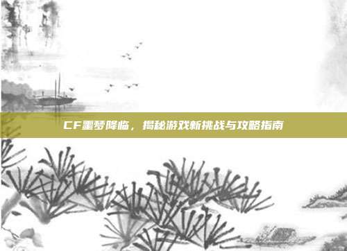 CF噩梦降临，揭秘游戏新挑战与攻略指南