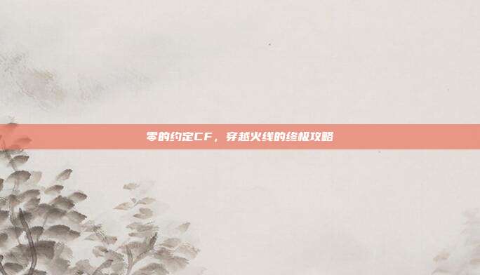 零的约定CF,穿越火线的终极攻略