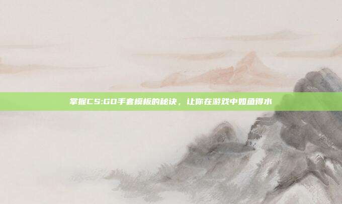 掌握CS:GO手套模板的秘诀,让你在游戏中如鱼得水