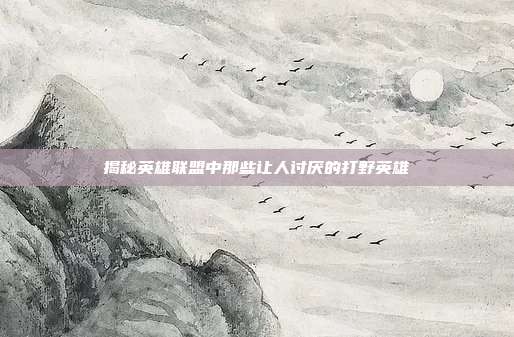 揭秘英雄联盟中那些让人讨厌的打野英雄