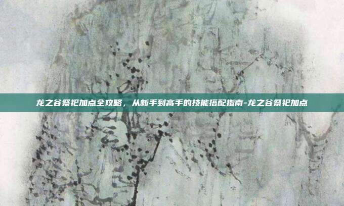 龙之谷祭祀加点全攻略，从新手到高手的技能搭配指南-龙之谷祭祀加点