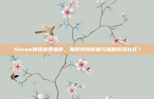 Steam群组搜索指南，如何找到你感兴趣的游戏社区？