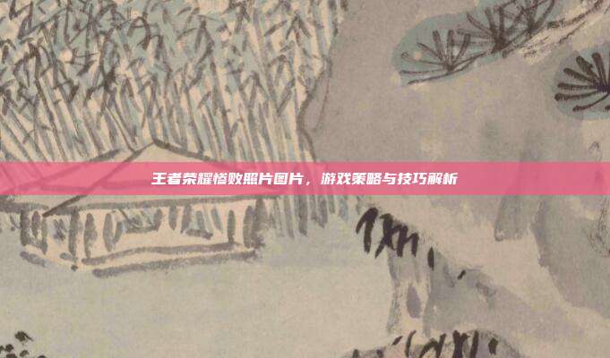 王者荣耀惨败照片图片,游戏策略与技巧解析