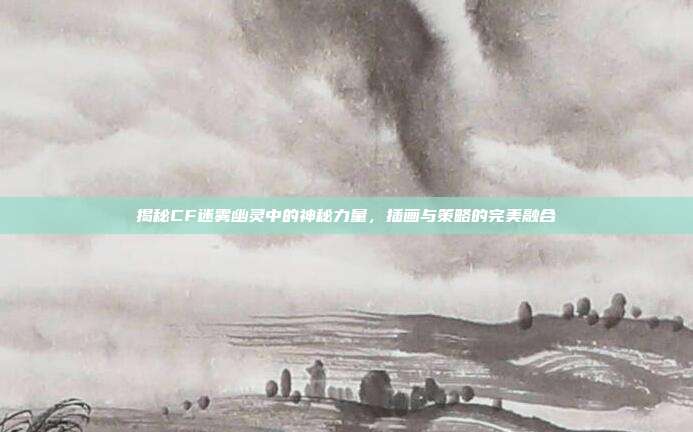 揭秘CF迷雾幽灵中的神秘力量，插画与策略的完美融合