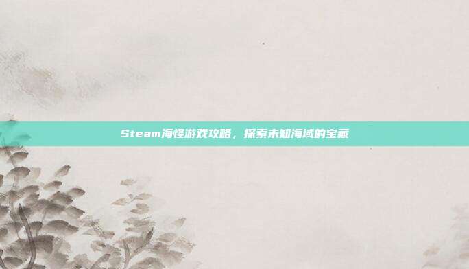Steam海怪游戏攻略,探索未知海域的宝藏