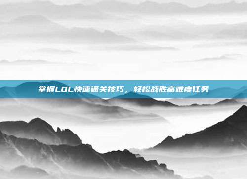 掌握LOL快速通关技巧,轻松战胜高难度任务