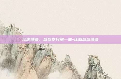 江湖酒谱，悠悠岁月酿一壶-江湖悠悠酒谱