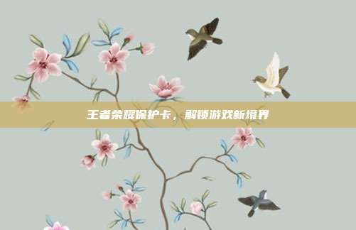 王者荣耀保护卡，解锁游戏新境界