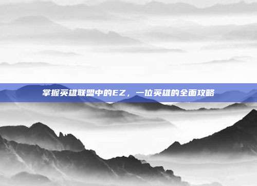 掌握英雄联盟中的EZ,一位英雄的全面攻略