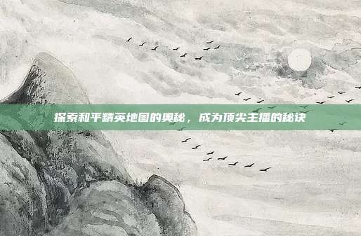 探索和平精英地图的奥秘，成为顶尖主播的秘诀