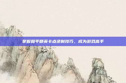掌握和平精英卡点录制技巧,成为游戏高手
