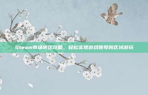 Steam市场转区攻略，轻松实现游戏账号跨区域游玩