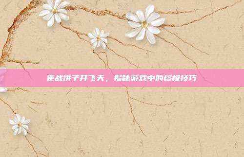 逆战饼子开飞天，揭秘游戏中的终极技巧