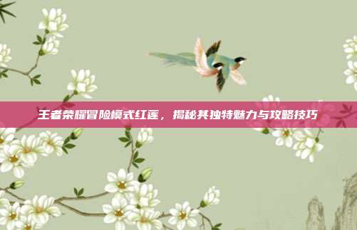 王者荣耀冒险模式红莲，揭秘其独特魅力与攻略技巧