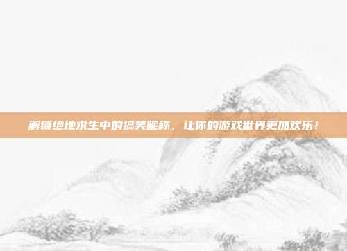 解锁绝地求生中的搞笑昵称，让你的游戏世界更加欢乐！