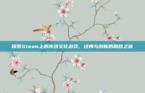 探索Steam上的传统文化游戏，经典与创新的融合之旅