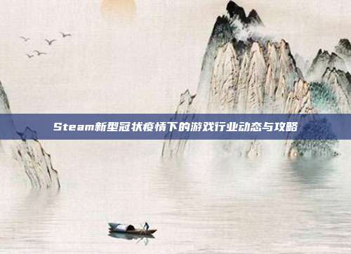 Steam新型冠状疫情下的游戏行业动态与攻略