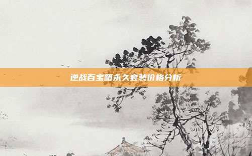 逆战百宝箱永久套装价格分析