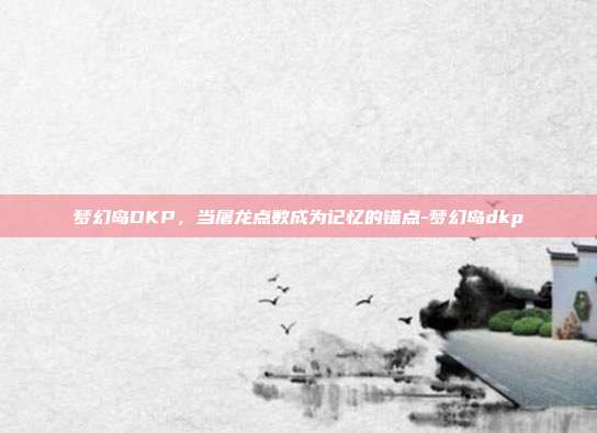 梦幻岛DKP，当屠龙点数成为记忆的锚点-梦幻岛dkp