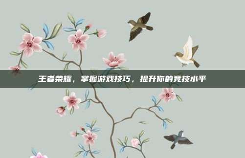 王者荣耀，掌握游戏技巧，提升你的竞技水平