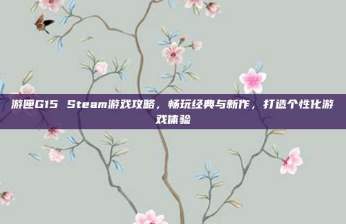 游匣G15 Steam游戏攻略,畅玩经典与新作,打造个性化游戏体验