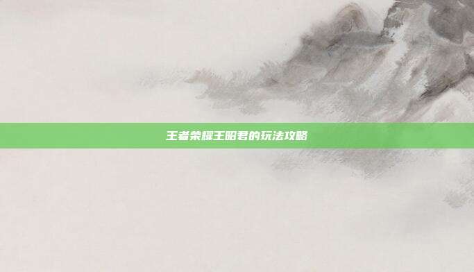 王者荣耀王昭君的玩法攻略