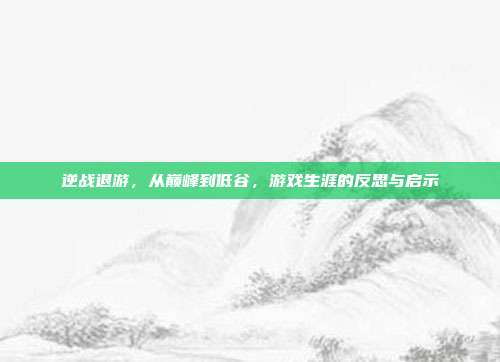 逆战退游,从巅峰到低谷,游戏生涯的反思与启示