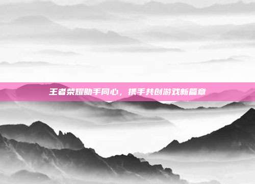 王者荣耀助手同心,携手共创游戏新篇章