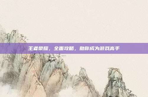 王者荣耀，全面攻略，助你成为游戏高手
