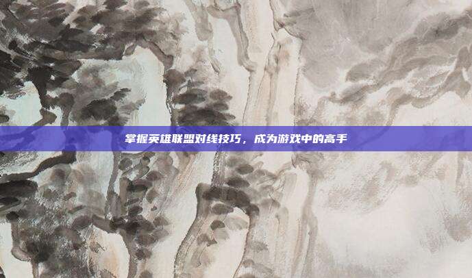 掌握英雄联盟对线技巧，成为游戏中的高手