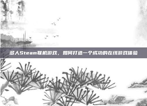 多人Steam联机游戏,如何打造一个成功的在线游戏体验