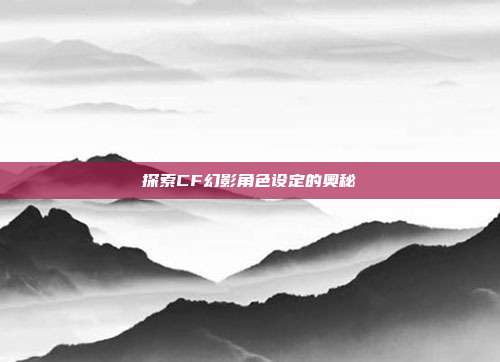 探索CF幻影角色设定的奥秘