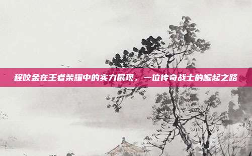 程咬金在王者荣耀中的实力展现，一位传奇战士的崛起之路