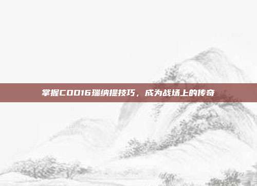 掌握COD16瑞纳提技巧,成为战场上的传奇