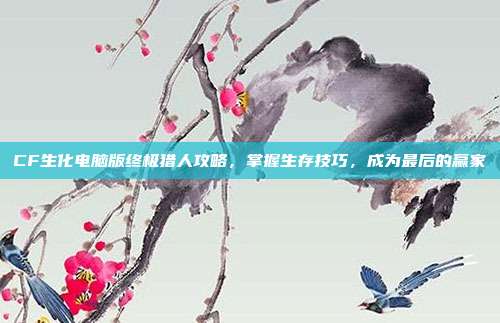 CF生化电脑版终极猎人攻略，掌握生存技巧，成为最后的赢家