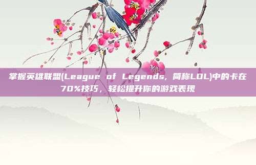 掌握英雄联盟(League of Legends, 简称LOL)中的卡在70%技巧,轻松提升你的游戏表现