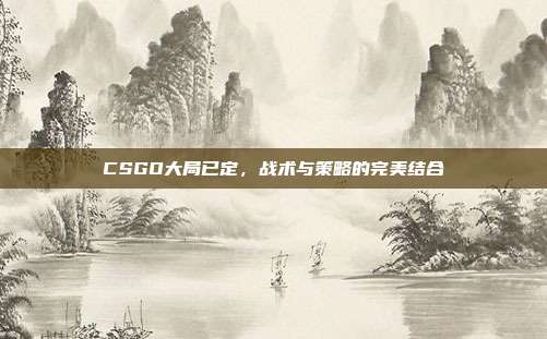 CSGO大局已定,战术与策略的完美结合