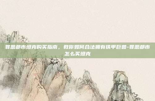 罪恶都市坦克购买指南，教你如何合法拥有铁甲巨兽-罪恶都市怎么买坦克