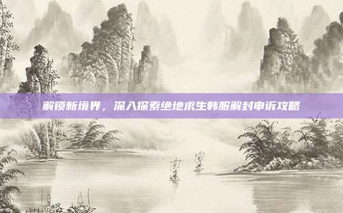 解锁新境界,深入探索绝地求生韩服解封申诉攻略