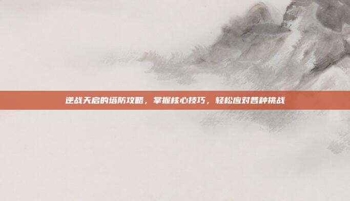 逆战天启的塔防攻略,掌握核心技巧,轻松应对各种挑战