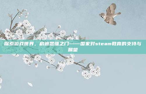 探索游戏世界,启迪思维之门——国家对steam教育的支持与展望