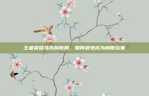 王者荣耀马克膀胱局,如何避免成为膀胱玩家