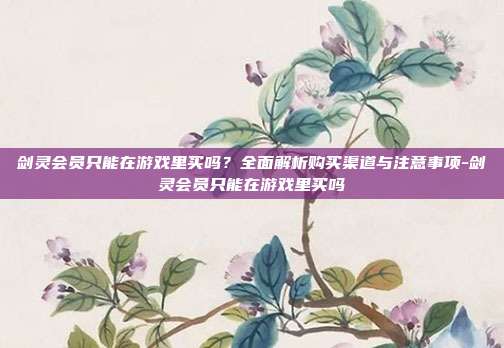 剑灵会员只能在游戏里买吗？全面解析购买渠道与注意事项-剑灵会员只能在游戏里买吗